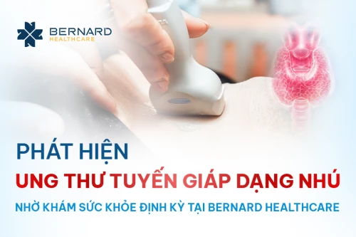 Tình cờ phát hiện ung thư tuyến giáp nhờ khám sức khỏe định kỳ tại Bernard Healthcare